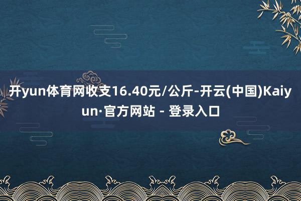 开yun体育网收支16.40元/公斤-开云(中国)Kaiyun·官方网站 - 登录入口